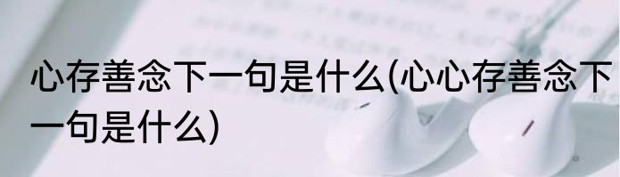 心存善念下一句是什么(心心存善念下一句是什么)