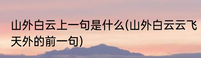 山外白云上一句是什么(山外白云云飞天外的前一句)