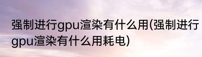 强制进行gpu渲染有什么用(强制进行gpu渲染有什么用耗电)