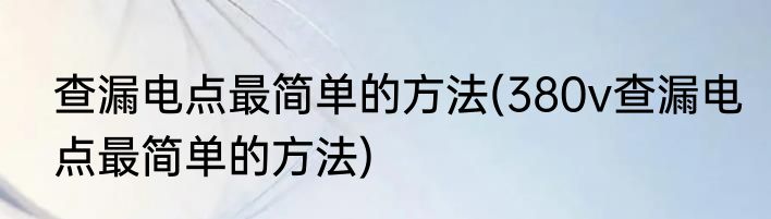 查漏电点最简单的方法(380v查漏电点最简单的方法)