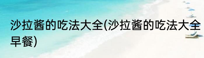 沙拉酱的吃法大全(沙拉酱的吃法大全早餐)