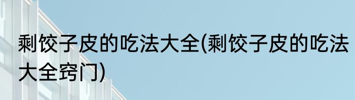 剩饺子皮的吃法大全(剩饺子皮的吃法大全窍门)
