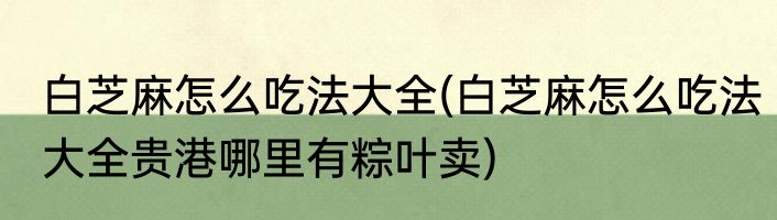 白芝麻怎么吃法大全(白芝麻怎么吃法大全贵港哪里有粽叶卖)