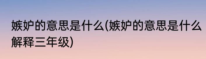 嫉妒的意思是什么(嫉妒的意思是什么解释三年级)