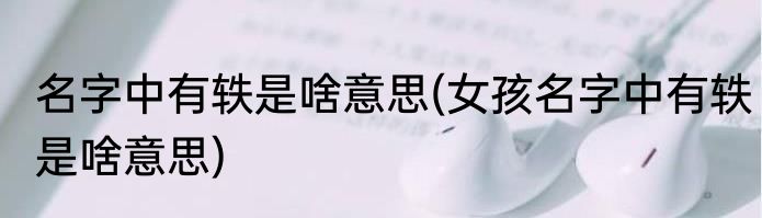 名字中有轶是啥意思(女孩名字中有轶是啥意思)