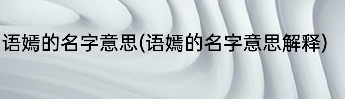语嫣的名字意思(语嫣的名字意思解释)