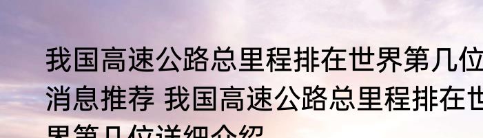 我国高速公路总里程排在世界第几位消息推荐 我国高速公路总里程排在世界第几位详细介绍