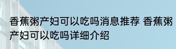 香蕉粥产妇可以吃吗消息推荐 香蕉粥产妇可以吃吗详细介绍