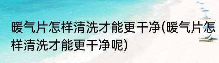 暖气片怎样清洗才能更干净(暖气片怎样清洗才能更干净呢)