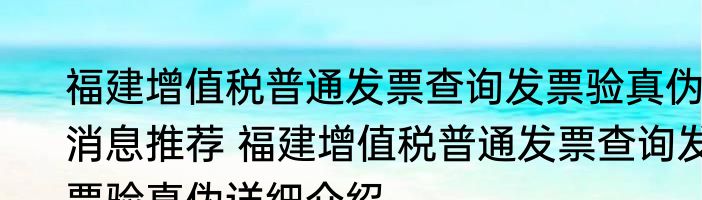 福建增值税普通发票查询发票验真伪消息推荐 福建增值税普通发票查询发票验真伪详细介绍
