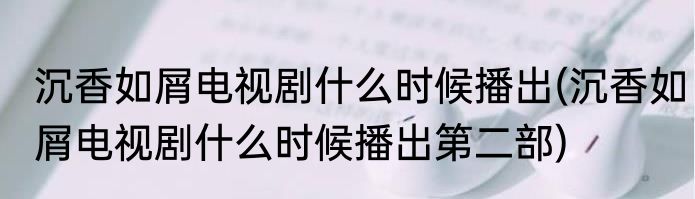 沉香如屑电视剧什么时候播出(沉香如屑电视剧什么时候播出第二部)