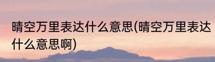 晴空万里表达什么意思(晴空万里表达什么意思啊)