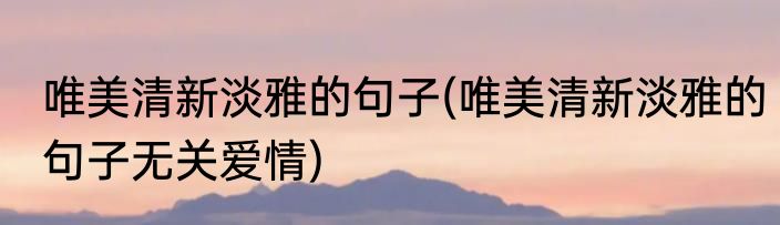 唯美清新淡雅的句子(唯美清新淡雅的句子无关爱情)