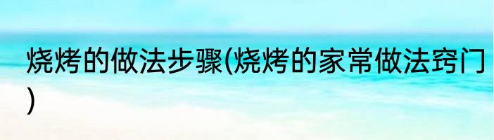 烧烤的做法步骤(烧烤的家常做法窍门)