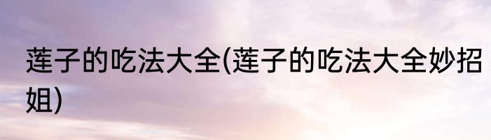 莲子的吃法大全(莲子的吃法大全妙招姐)