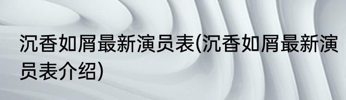 沉香如屑最新演员表(沉香如屑最新演员表介绍)