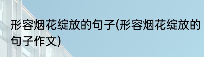 形容烟花绽放的句子(形容烟花绽放的句子作文)
