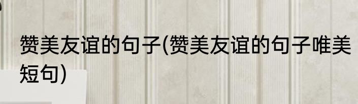 赞美友谊的句子(赞美友谊的句子唯美短句)