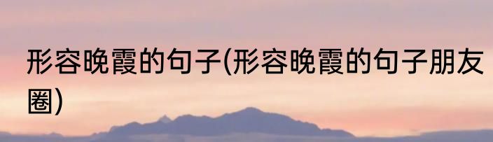 形容晚霞的句子(形容晚霞的句子朋友圈)