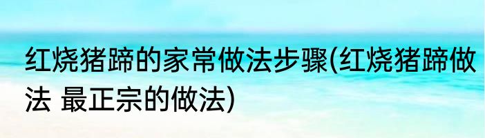 红烧猪蹄的家常做法步骤(红烧猪蹄做法 最正宗的做法)