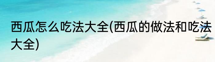 西瓜怎么吃法大全(西瓜的做法和吃法大全)