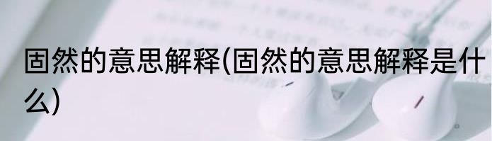 固然的意思解释(固然的意思解释是什么)