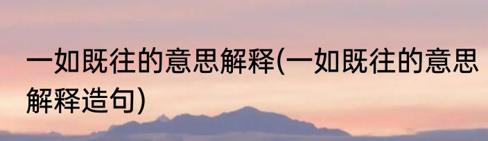 一如既往的意思解释(一如既往的意思解释造句)