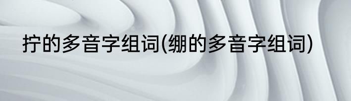 拧的多音字组词(绷的多音字组词)