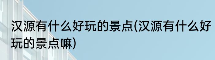 汉源有什么好玩的景点(汉源有什么好玩的景点嘛)