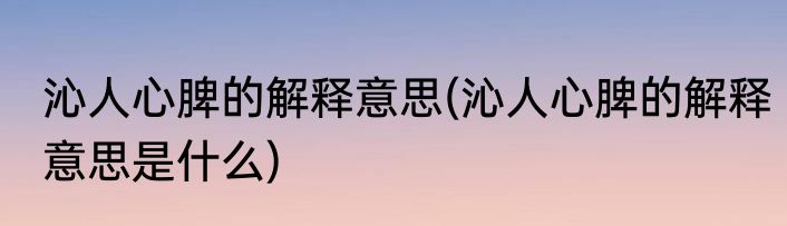 沁人心脾的解释意思(沁人心脾的解释意思是什么)