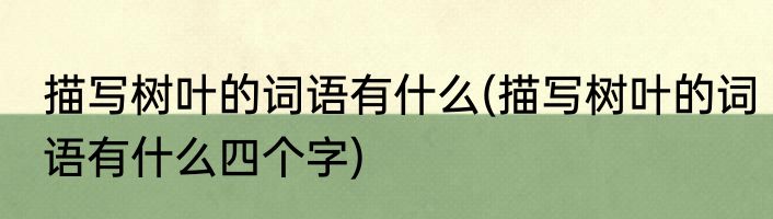 描写树叶的词语有什么(描写树叶的词语有什么四个字)