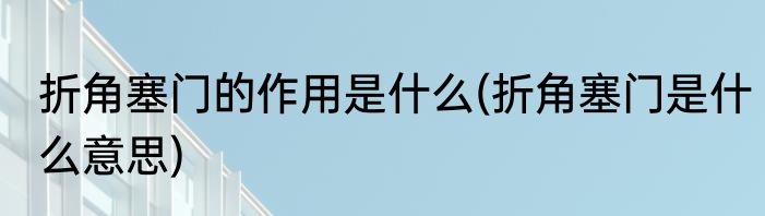 折角塞门的作用是什么(折角塞门是什么意思)