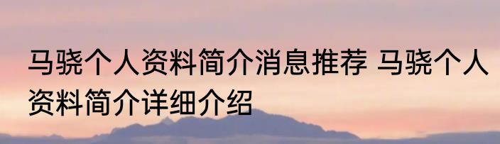 马骁个人资料简介消息推荐 马骁个人资料简介详细介绍
