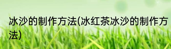 冰沙的制作方法(冰红茶冰沙的制作方法)