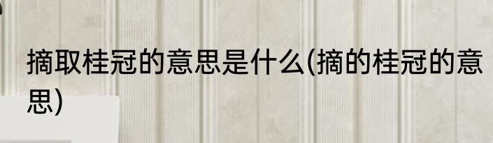 摘取桂冠的意思是什么(摘的桂冠的意思)