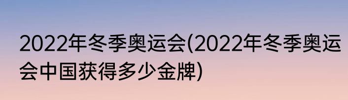2022年冬季奥运会(2022年冬季奥运会中国获得多少金牌)