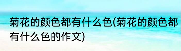 菊花的颜色都有什么色(菊花的颜色都有什么色的作文)