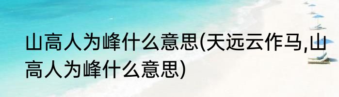 山高人为峰什么意思(天远云作马,山高人为峰什么意思)