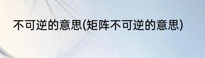 不可逆的意思(矩阵不可逆的意思)
