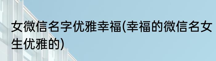 女微信名字优雅幸福(幸福的微信名女生优雅的)