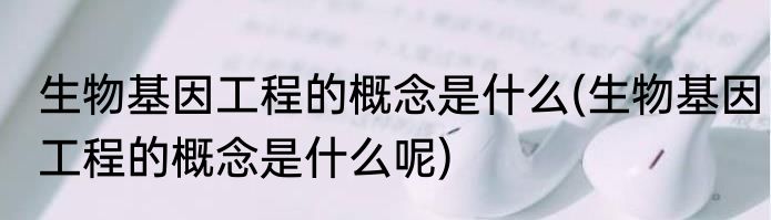 生物基因工程的概念是什么(生物基因工程的概念是什么呢)