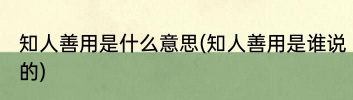 知人善用是什么意思(知人善用是谁说的)