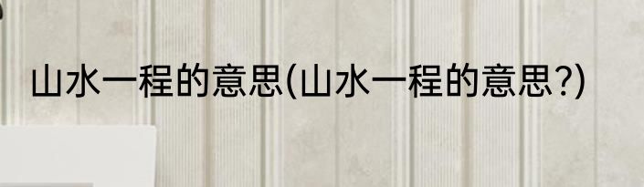 山水一程的意思(山水一程的意思?)