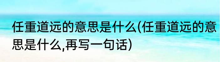 任重道远的意思是什么(任重道远的意思是什么,再写一句话)