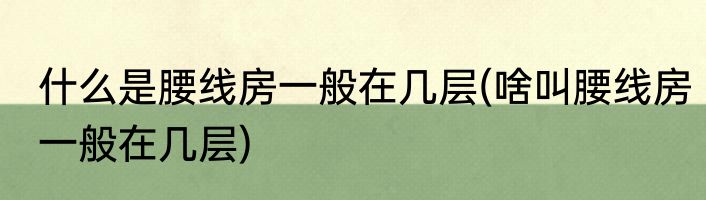 什么是腰线房一般在几层(啥叫腰线房一般在几层)