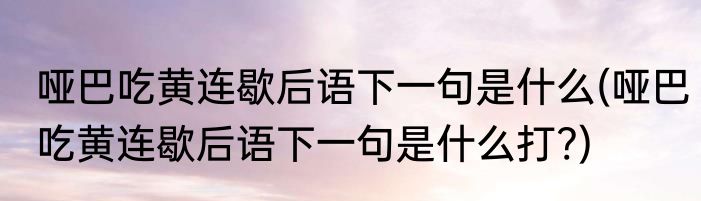 哑巴吃黄连歇后语下一句是什么(哑巴吃黄连歇后语下一句是什么打?)