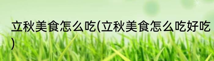 立秋美食怎么吃(立秋美食怎么吃好吃)