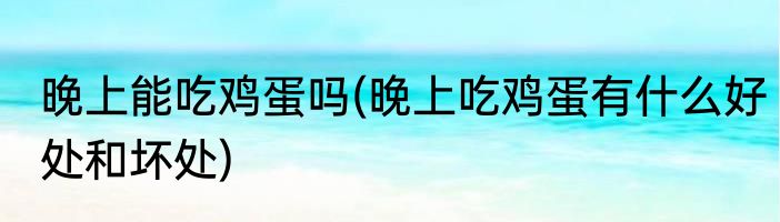 晚上能吃鸡蛋吗(晚上吃鸡蛋有什么好处和坏处)