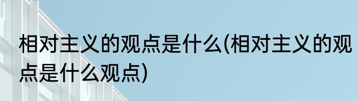 相对主义的观点是什么(相对主义的观点是什么观点)