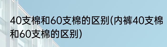 40支棉和60支棉的区别(内裤40支棉和60支棉的区别)